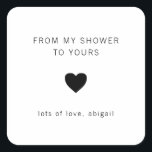 From My Shower To Yours Modern Bridal Shower Favou Square Sticker<br><div class="desc">Modern bridal shower favour stickers with a minimal design featuring the message, "From My Shower To Yours" with a heart and your name in black, over a white background. The fonts and background colours may be changed to any colours you wish. These simple, contemporary stickers are perfect for the minimalist...</div>