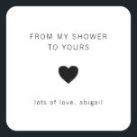 From My Shower To Yours Modern Bridal Shower Favou Square Sticker<br><div class="desc">Modern bridal shower favour stickers with a minimal design featuring the message, "From My Shower To Yours" with a heart and your name in black, over a white background. The fonts and background colours may be changed to any colours you wish. These simple, contemporary stickers are perfect for the minimalist...</div>