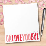 Fun OK Love You Bye Red and Pink Girlfriend Notepad<br><div class="desc">Add a sweet, personal touch to your notes with this fun, customisable notepad! Featuring the playful phrase "ok love you bye" in bold, alternating red and pink, this notepad is perfect for leaving romantic little reminders. Choose from a variety of colours, backgrounds, and personalise with a name or phrase to...</div>