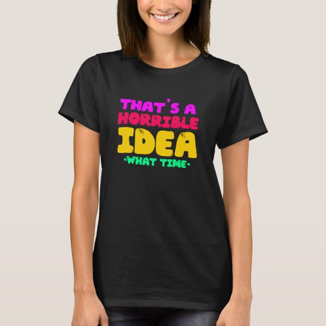 Fun That's a horrible Idea What time T-Shirt (Front)