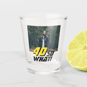 Funny 40 so what Quote Photo 40th Birthday Shot Glass