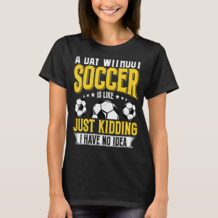 Funny A Day Without Soccer Is Like Just Kidding Me T-Shirt