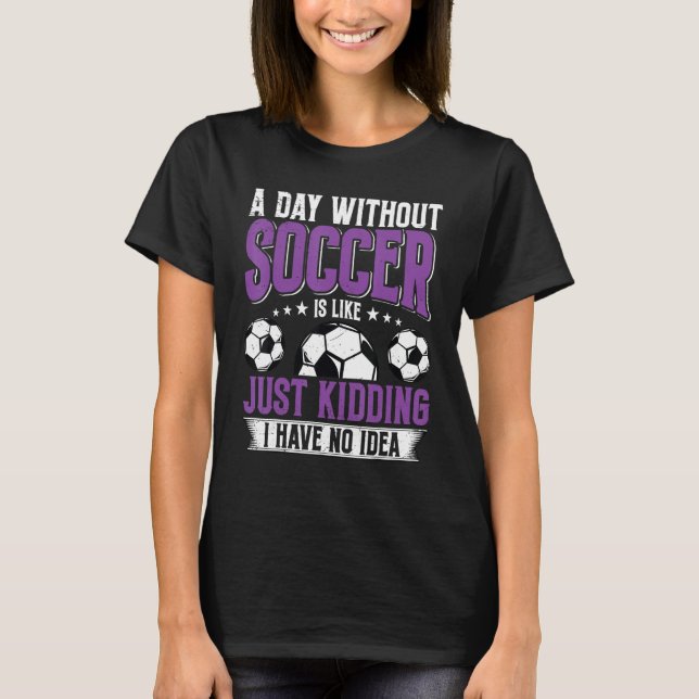 Funny A Day Without Soccer Is Like Just Kidding Me T-Shirt (Front)