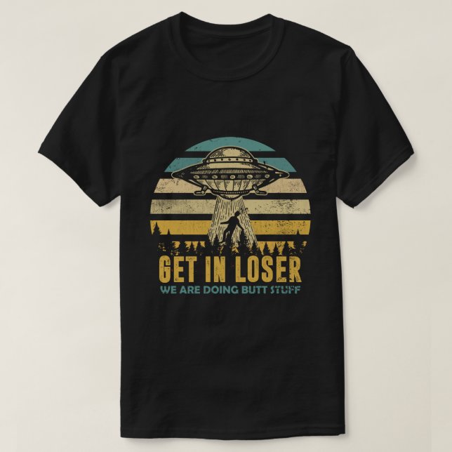 Funny Alien: Get In Loser, We're Doing Butt Stuff T-Shirt (Design Front)