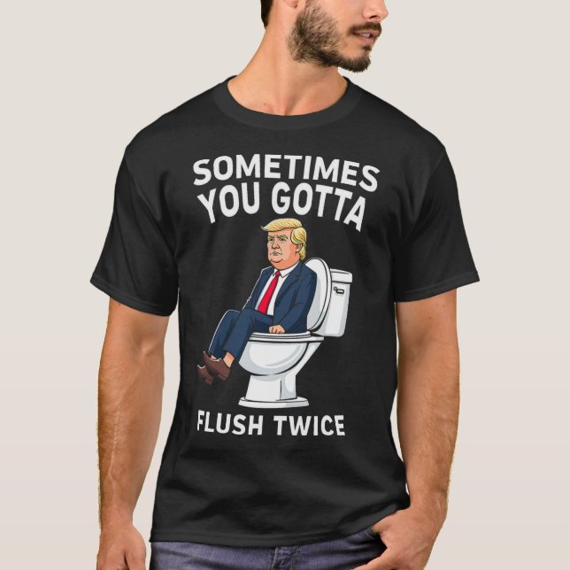 Funny Anti Trump Sometimes You Gotta Flush Twice  T-Shirt (Front)