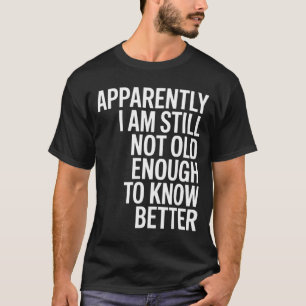 Funny Apparently I Am Still Not Old Enough To Know T-Shirt