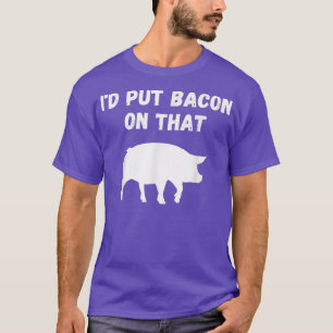 Funny Bacon Pig Lover - I'd Put Bacon On That Food T-Shirt