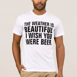 Funny BEER T-Shirts, WEATHER IS BEAUTIFUL T-Shirt