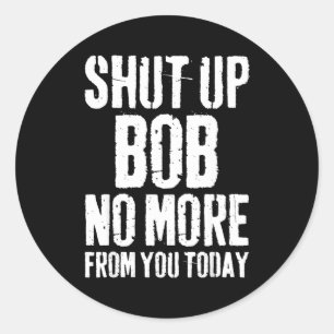 Funny Bob Name Shut Up Bob No More From You Today  Classic Round Sticker