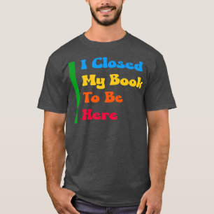 Funny Book Lover, Cute I Closed My Book To Be Here T-Shirt
