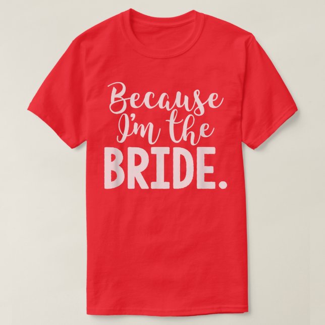 Funny Bride  Because I'm the Bride  for wedding  T-Shirt (Design Front)