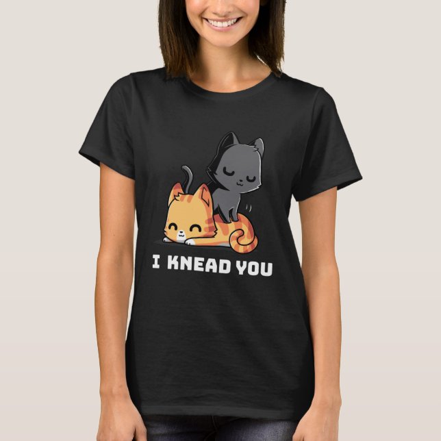 Funny Cat I Knead You Kitty Cat Lovers Womens Mens T-Shirt (Front)