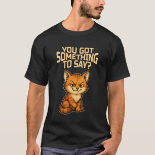 Funny Cat with Attitude, You Got Something to Say T-Shirt
