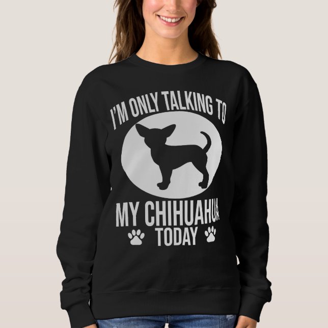 Funny Chihuahua Dog I M Only Talking To My Chihuah Sweatshirt (Front)