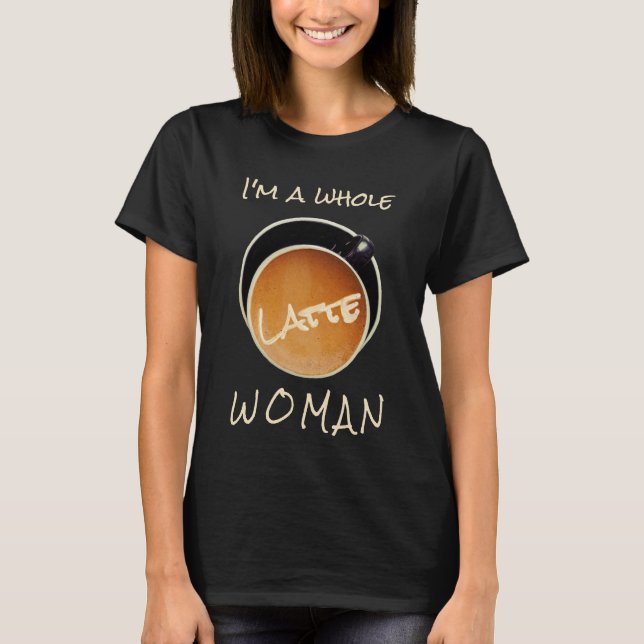 Funny Coffee Whole Latte Woman T-Shirt (Front)