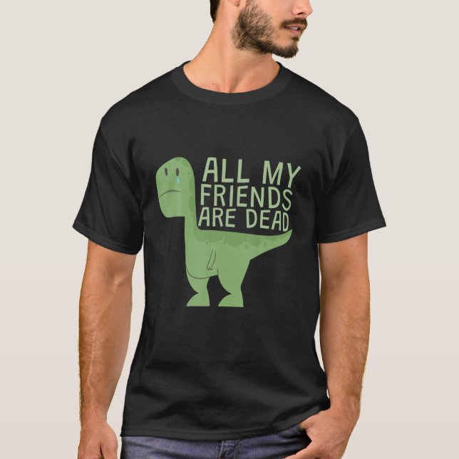 Funny Cute All My Dinosaurs Friends Are Dead T-Shirt (Front)