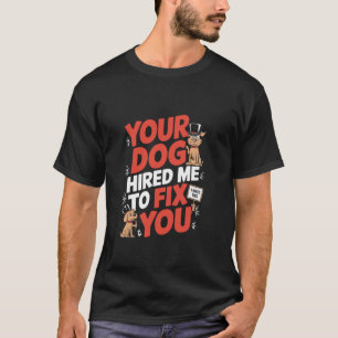 Funny Dog Trainer Your Dog Hired Me To Fix You T-Shirt