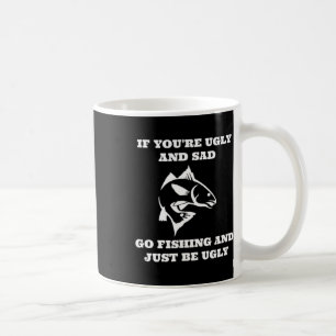 Funny Fishing If You're Ugly And Sad Go Fishing Coffee Mug