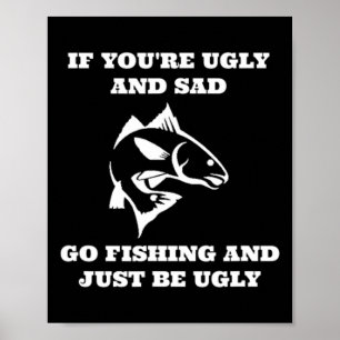 Funny Fishing If You're Ugly And Sad Go Fishing Poster