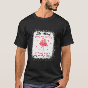 Funny Flamingo Stop Asking Why I'm Crazy Bleached T-Shirt