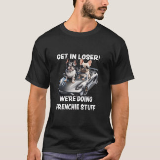 Funny French Bulldog Get In Loser We re Doing Fren T-Shirt