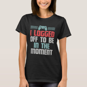 Funny Gamer Video Game, I Logged Off To Be In The T-Shirt