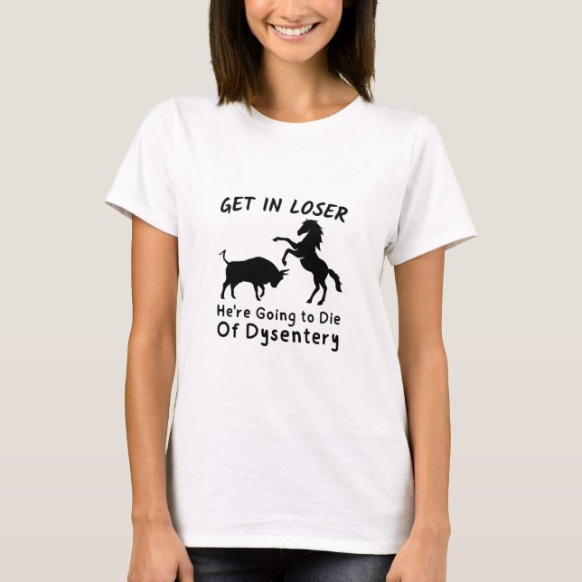 Funny Get In Loser We're Going to Die of Dysentery T-Shirt (Front)