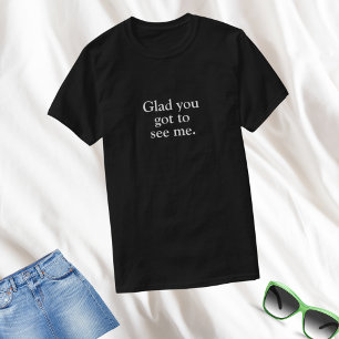 Funny Glad You Got To See Me T-Shirt
