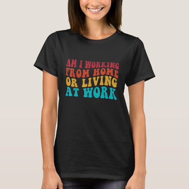 Funny Groovy Am I Working From Home Or Living At W T-Shirt (Front)