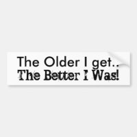 Funny humour The Older I Get.. The Better I Was!