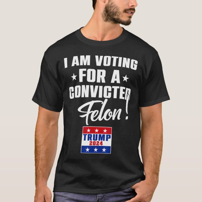 Funny I Am Voting For A Convicted Felon Support Tr T-Shirt (Front)