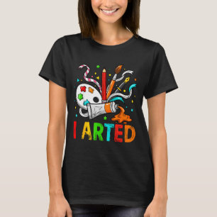 Funny I Arted Art Humor Cool Graphic Colorful Arti T-Shirt