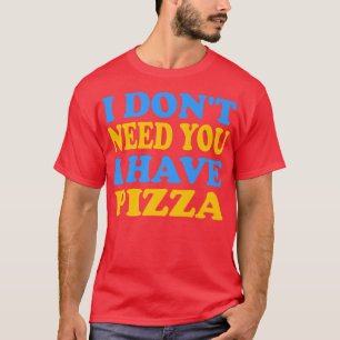 Funny I dont need you I have Pizza T-Shirt