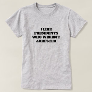 Funny "I Like Presidents Who Weren't Arrested" T-Shirt