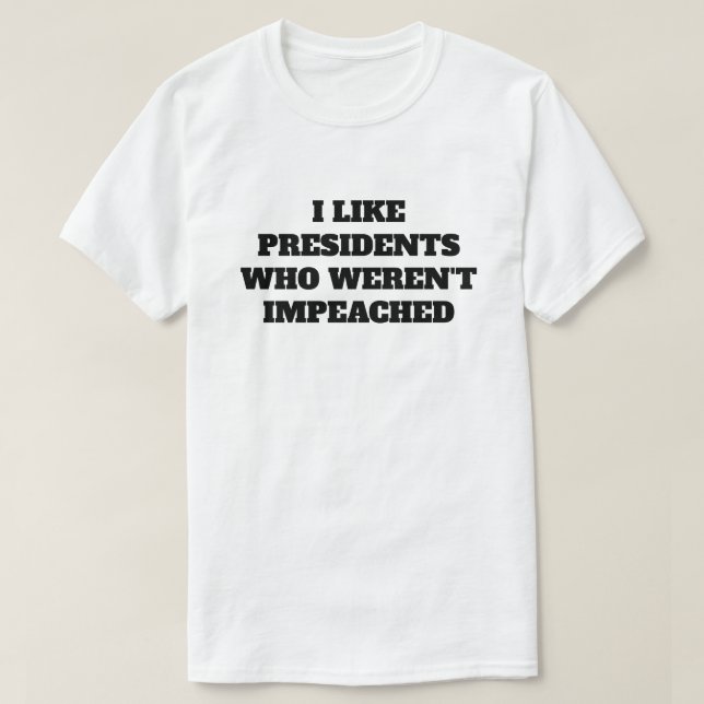 Funny "I Like Presidents Who Weren't Impeached" T-Shirt (Design Front)