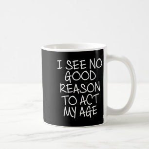 Funny, I See No Good Reason To Act My Age . Joke T Coffee Mug