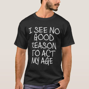 Funny, I See No Good Reason To Act My Age . Joke T T-Shirt