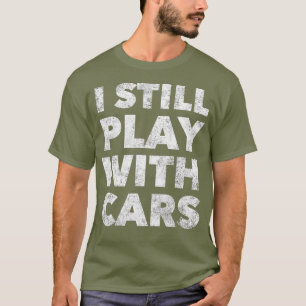 Funny I Still Play With Cars Car Lover Guy T-Shirt