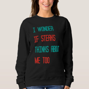 Funny I Wonder If Steaks Thinks About Me Too Jok Sweatshirt