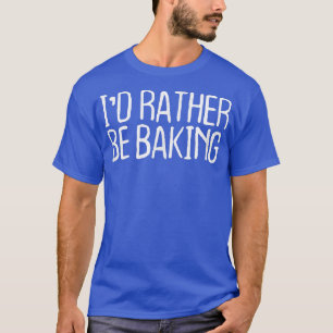Funny I'd Rather Be Baking  T-Shirt