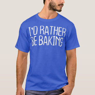 Funny I'd Rather Be Baking  T-Shirt