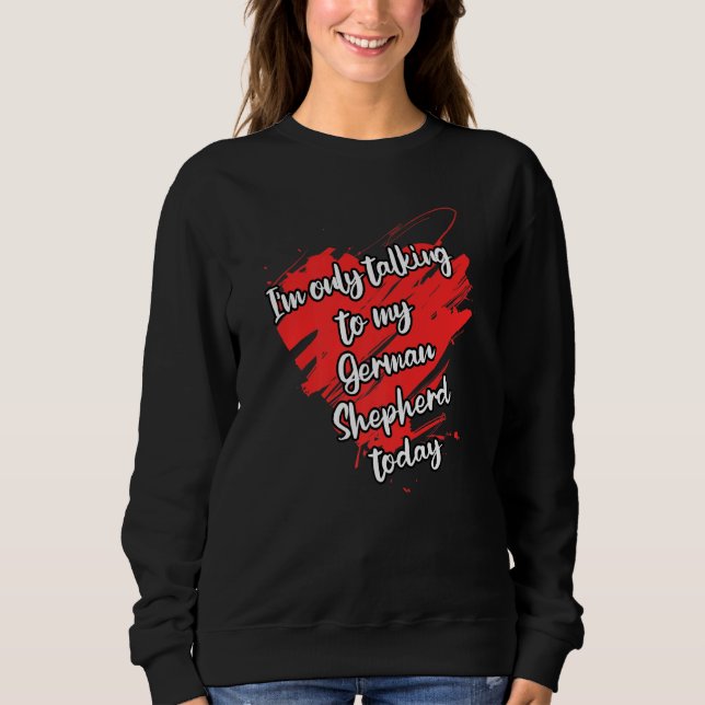 Funny I'm Only Talking To My German Shepherd Today Sweatshirt (Front)