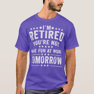 Funny Im Retired Youre Not Have Fun At Work Tomorr T-Shirt