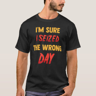 Funny I'm Sure I Seized The Wrong Day Sarcasti T-Shirt