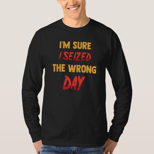 Funny  I'm Sure I Seized The Wrong Day  Sarcastic  T-Shirt (Front)