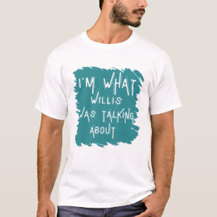 Funny I'm What Willis Was Talking About T-Shirt