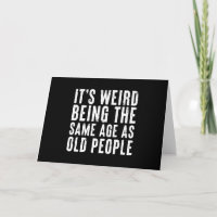 Funny It's weird being the same age as Old People