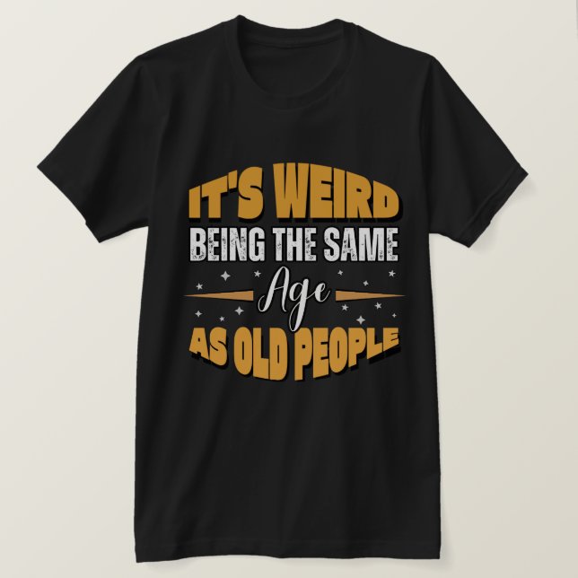 funny It's Weird Being The Same Age As Old People T-Shirt (Design Front)