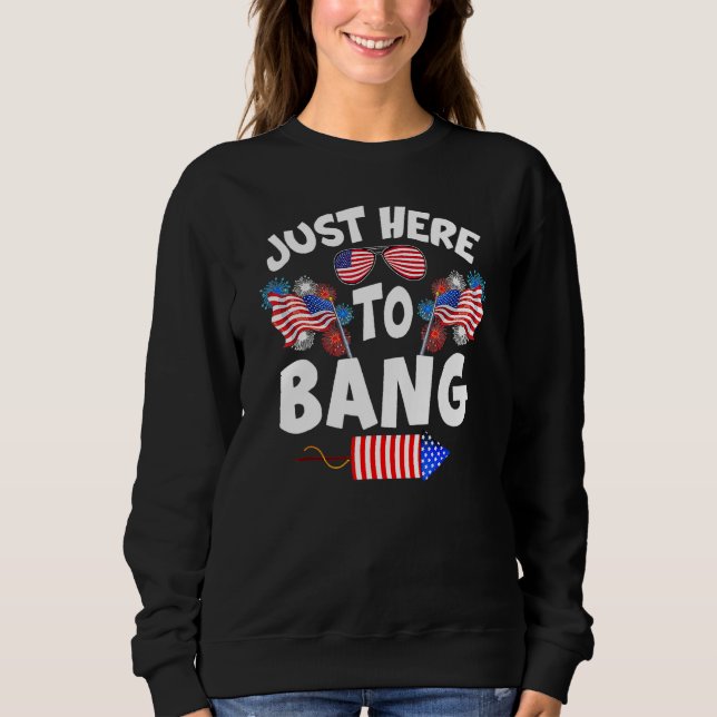 Funny Just Here To Bang Fireworks Patriotic 4th Of Sweatshirt (Front)