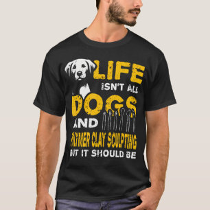 Funny Life Isn'T All Dogs And Polymer Clay Sculpti T-Shirt